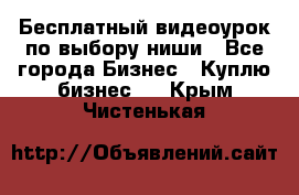 Бесплатный видеоурок по выбору ниши - Все города Бизнес » Куплю бизнес   . Крым,Чистенькая